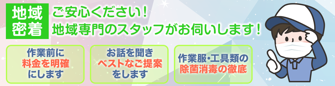 【地域密着】ご安心ください！地域専門のスタッフがお伺いします！